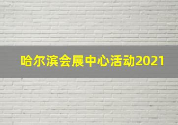 哈尔滨会展中心活动2021