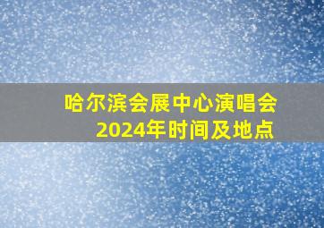 哈尔滨会展中心演唱会2024年时间及地点