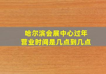 哈尔滨会展中心过年营业时间是几点到几点