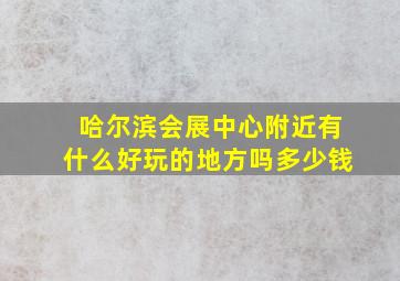 哈尔滨会展中心附近有什么好玩的地方吗多少钱