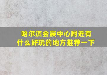 哈尔滨会展中心附近有什么好玩的地方推荐一下