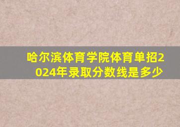 哈尔滨体育学院体育单招2024年录取分数线是多少