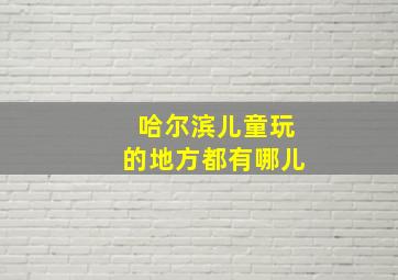 哈尔滨儿童玩的地方都有哪儿