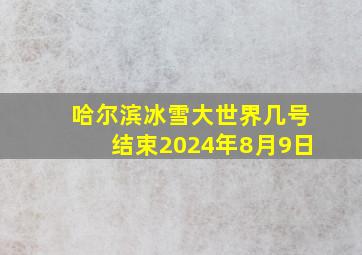 哈尔滨冰雪大世界几号结束2024年8月9日