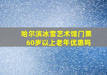 哈尔滨冰雪艺术馆门票60岁以上老年优惠吗