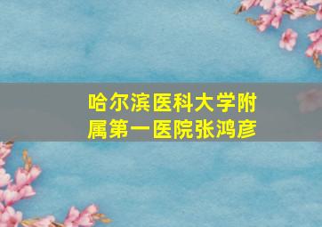 哈尔滨医科大学附属第一医院张鸿彦