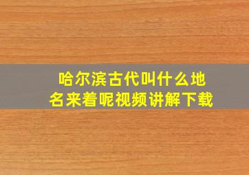 哈尔滨古代叫什么地名来着呢视频讲解下载