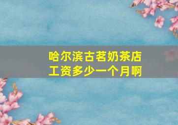 哈尔滨古茗奶茶店工资多少一个月啊