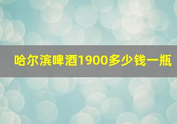 哈尔滨啤酒1900多少钱一瓶