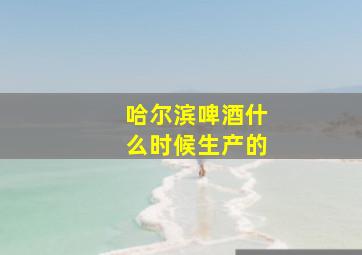 哈尔滨啤酒什么时候生产的