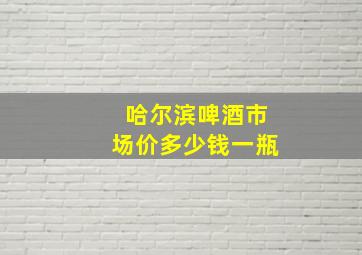 哈尔滨啤酒市场价多少钱一瓶