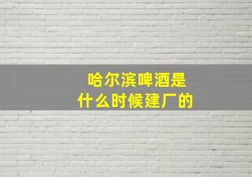 哈尔滨啤酒是什么时候建厂的