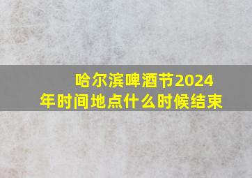 哈尔滨啤酒节2024年时间地点什么时候结束