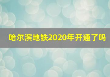 哈尔滨地铁2020年开通了吗