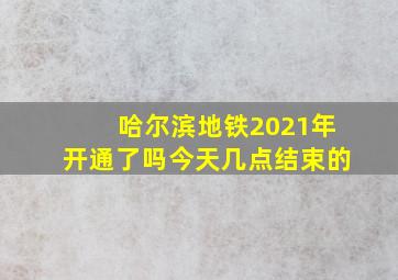 哈尔滨地铁2021年开通了吗今天几点结束的