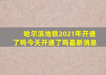 哈尔滨地铁2021年开通了吗今天开通了吗最新消息