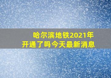 哈尔滨地铁2021年开通了吗今天最新消息