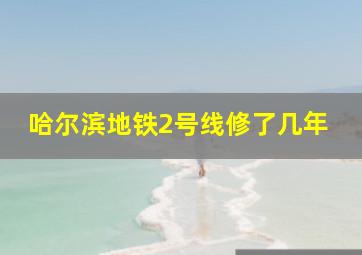 哈尔滨地铁2号线修了几年