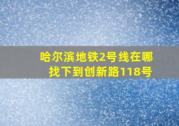 哈尔滨地铁2号线在哪找下到创新路118号