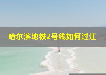 哈尔滨地铁2号线如何过江