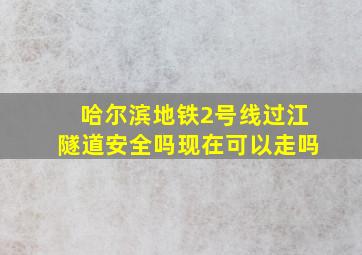 哈尔滨地铁2号线过江隧道安全吗现在可以走吗