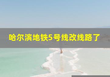 哈尔滨地铁5号线改线路了