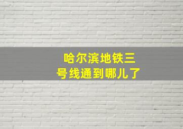 哈尔滨地铁三号线通到哪儿了