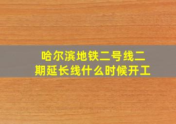 哈尔滨地铁二号线二期延长线什么时候开工