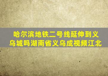 哈尔滨地铁二号线延伸到义乌城吗湖南省义乌成视频江北