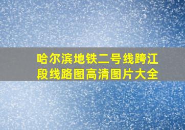 哈尔滨地铁二号线跨江段线路图高清图片大全