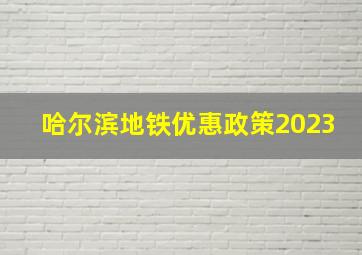 哈尔滨地铁优惠政策2023