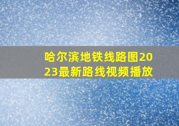 哈尔滨地铁线路图2023最新路线视频播放