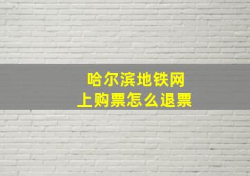 哈尔滨地铁网上购票怎么退票