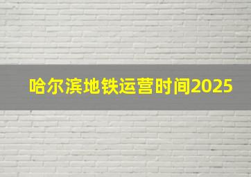 哈尔滨地铁运营时间2025