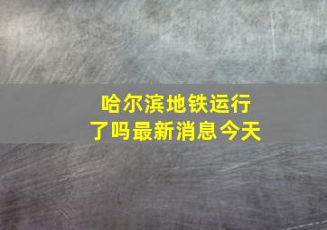 哈尔滨地铁运行了吗最新消息今天