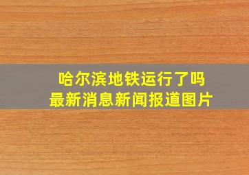 哈尔滨地铁运行了吗最新消息新闻报道图片