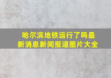 哈尔滨地铁运行了吗最新消息新闻报道图片大全