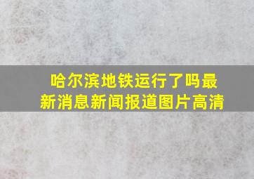 哈尔滨地铁运行了吗最新消息新闻报道图片高清