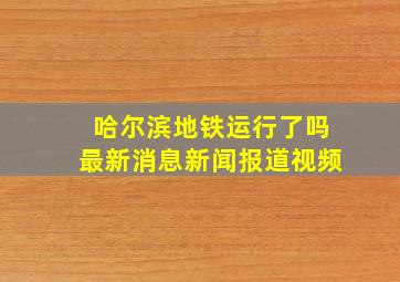 哈尔滨地铁运行了吗最新消息新闻报道视频