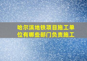 哈尔滨地铁项目施工单位有哪些部门负责施工