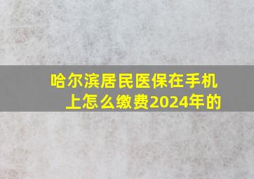 哈尔滨居民医保在手机上怎么缴费2024年的