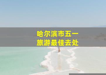 哈尔滨市五一旅游最佳去处