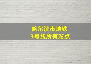 哈尔滨市地铁3号线所有站点