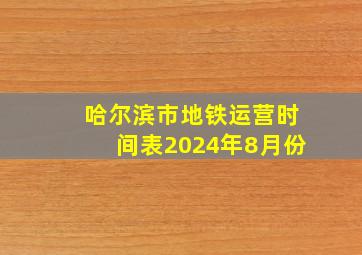 哈尔滨市地铁运营时间表2024年8月份