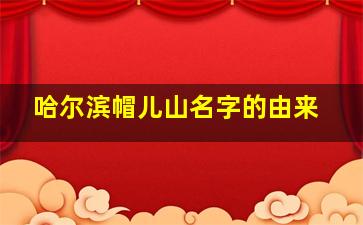 哈尔滨帽儿山名字的由来