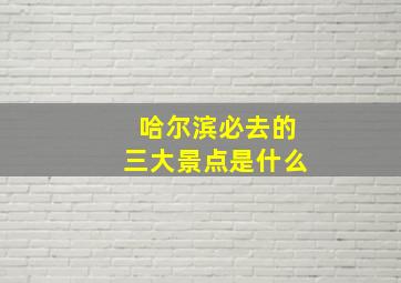 哈尔滨必去的三大景点是什么