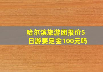 哈尔滨旅游团报价5日游要定金100元吗