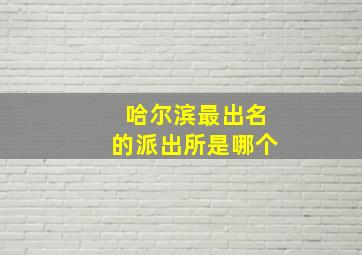 哈尔滨最出名的派出所是哪个