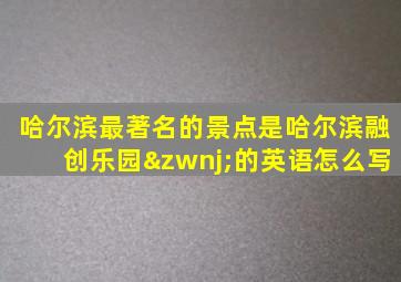 哈尔滨最著名的景点是哈尔滨融创乐园‌的英语怎么写