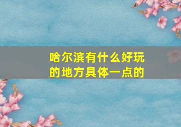 哈尔滨有什么好玩的地方具体一点的